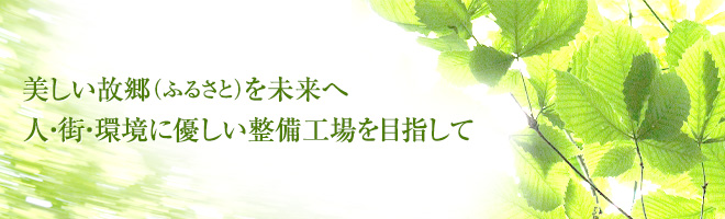 美しい故郷(ふるさと)を未来へ人・街・環境に優しい整備工場を目指して